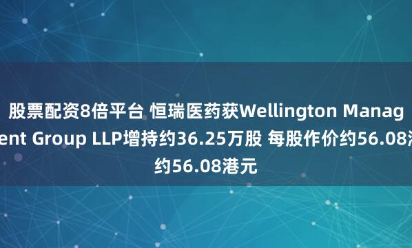 股票配资8倍平台 恒瑞医药获Wellington Management Group LLP增持约36.25万股 每股作价约56.08港元