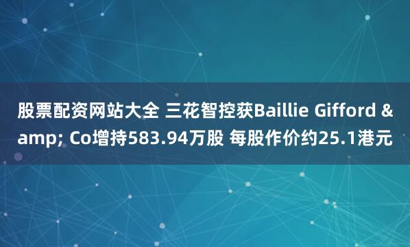 股票配资网站大全 三花智控获Baillie Gifford & Co增持583.94万股 每股作价约25.1港元