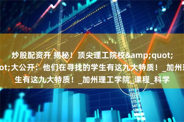 炒股配资开 揭秘！顶尖理工院校"录取密码"大公开：他们在寻找的学生有这九大特质！_加州理工学院_课程_科学