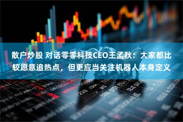 散户炒股 对话零零科技CEO王孟秋：大家都比较愿意追热点，但更应当关注机器人本身定义