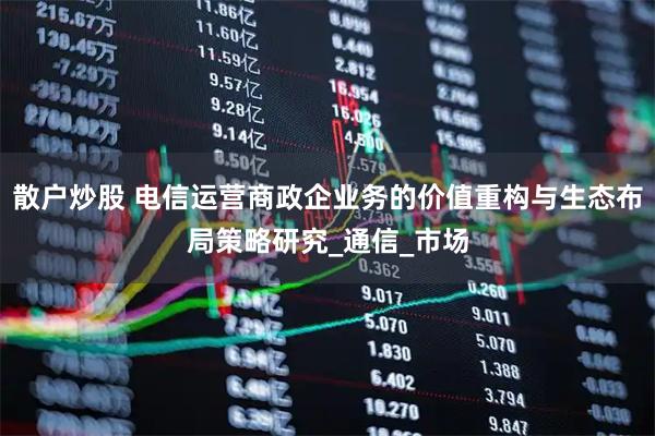 散户炒股 电信运营商政企业务的价值重构与生态布局策略研究_通信_市场