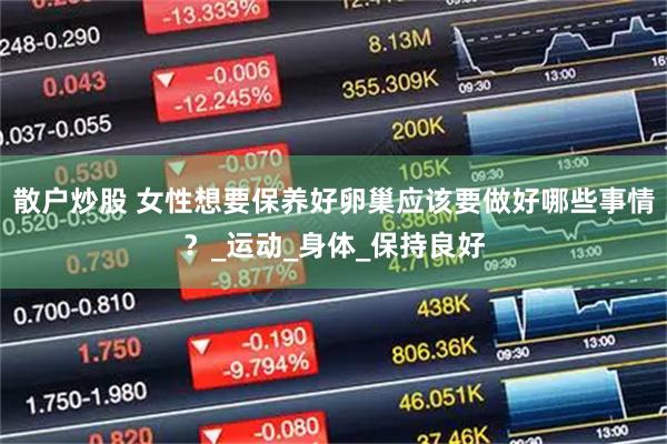 散户炒股 女性想要保养好卵巢应该要做好哪些事情？_运动_身体_保持良好