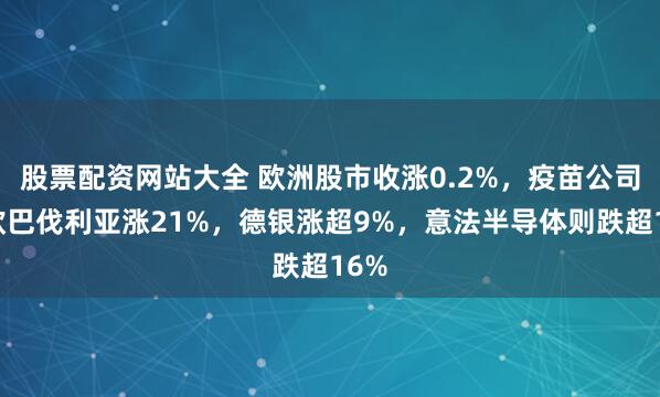 股票配资网站大全 欧洲股市收涨0.2%，疫苗公司北欧巴伐利亚涨21%，德银涨超9%，意法半导体则跌超16%