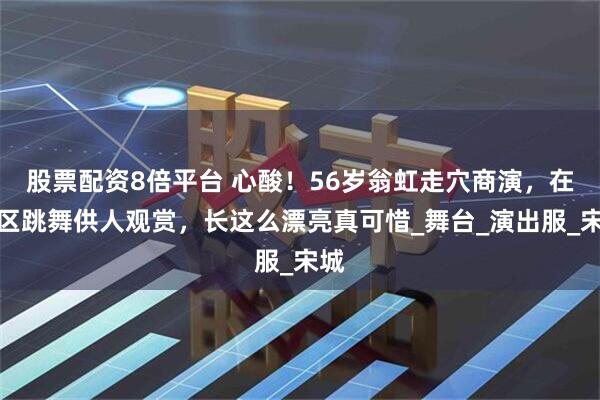 股票配资8倍平台 心酸！56岁翁虹走穴商演，在景区跳舞供人观赏，长这么漂亮真可惜_舞台_演出服_宋城