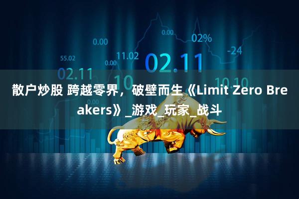散户炒股 跨越零界，破壁而生《Limit Zero Breakers》_游戏_玩家_战斗