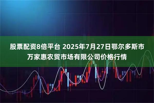 股票配资8倍平台 2025年7月27日鄂尔多斯市万家惠农贸市场有限公司价格行情