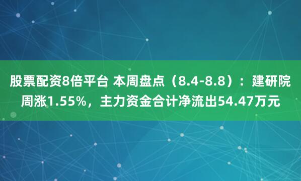 股票配资8倍平台 本周盘点（8.4-8.8）：建研院周涨1.55%，主力资金合计净流出54.47万元