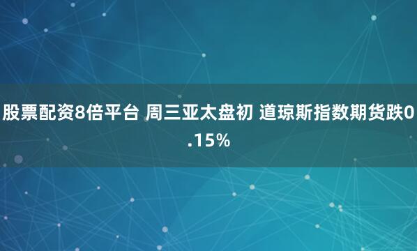 股票配资8倍平台 周三亚太盘初 道琼斯指数期货跌0.15%