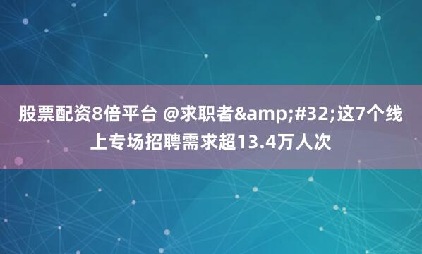 股票配资8倍平台 @求职者 这7个线上专场招聘需求超13.4万人次