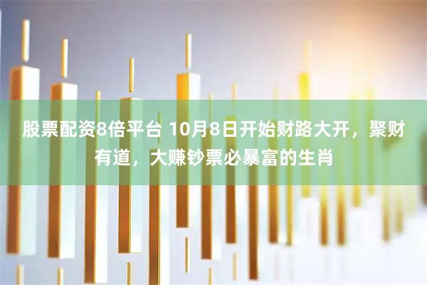 股票配资8倍平台 10月8日开始财路大开，聚财有道，大赚钞票必暴富的生肖