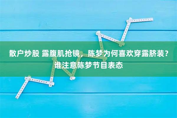 散户炒股 露腹肌抢镜，陈梦为何喜欢穿露脐装？谁注意陈梦节目表态