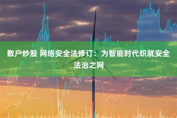 散户炒股 网络安全法修订：为智能时代织就安全法治之网