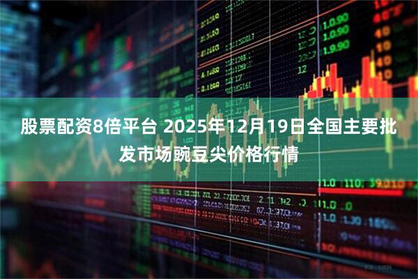 股票配资8倍平台 2025年12月19日全国主要批发市场豌豆尖价格行情