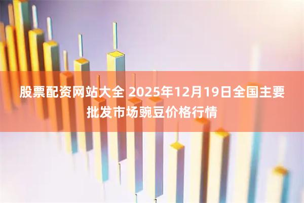 股票配资网站大全 2025年12月19日全国主要批发市场豌豆价格行情