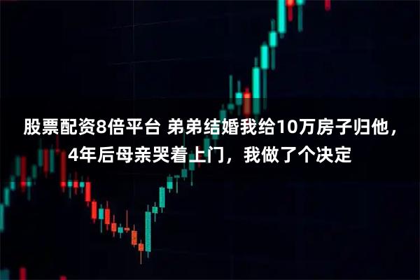 股票配资8倍平台 弟弟结婚我给10万房子归他，4年后母亲哭着上门，我做了个决定