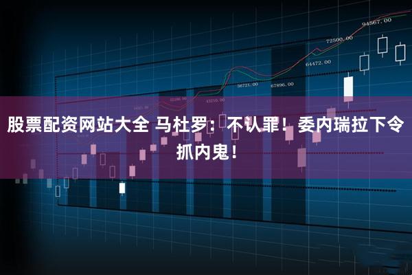 股票配资网站大全 马杜罗：不认罪！委内瑞拉下令抓内鬼！
