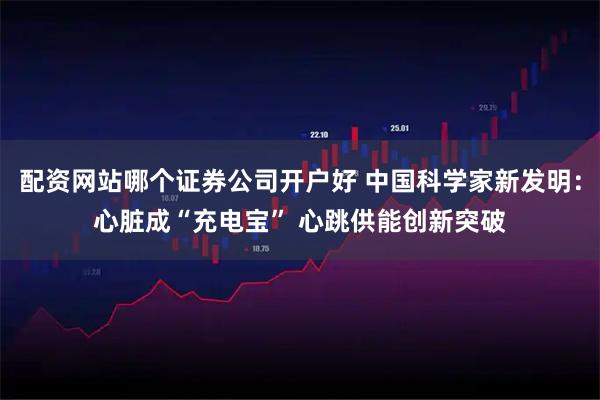 配资网站哪个证券公司开户好 中国科学家新发明：心脏成“充电宝” 心跳供能创新突破