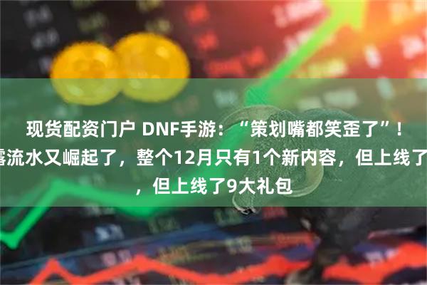 现货配资门户 DNF手游：“策划嘴都笑歪了”！主播透露流水又崛起了，整个12月只有1个新内容，但上线了9大礼包