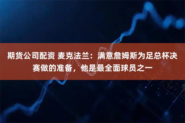 期货公司配资 麦克法兰：满意詹姆斯为足总杯决赛做的准备，他是最全面球员之一
