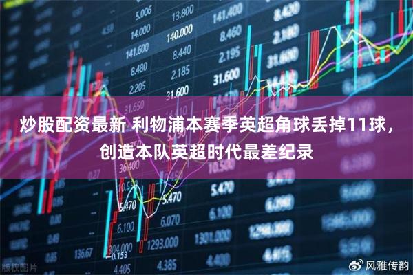 炒股配资最新 利物浦本赛季英超角球丢掉11球，创造本队英超时代最差纪录