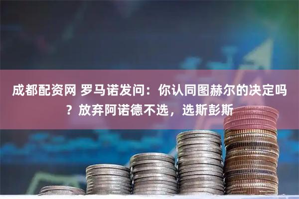 成都配资网 罗马诺发问：你认同图赫尔的决定吗？放弃阿诺德不选，选斯彭斯