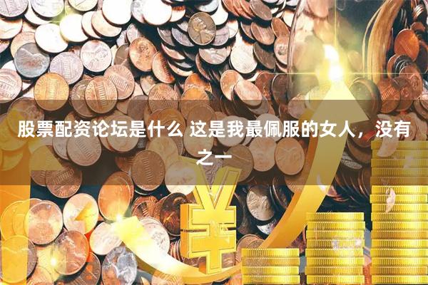 股票配资论坛是什么 这是我最佩服的女人，没有之一
