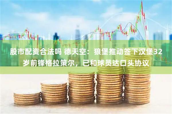 股市配资合法吗 德天空：狼堡推动签下汉堡32岁前锋格拉策尔，已和球员达口头协议