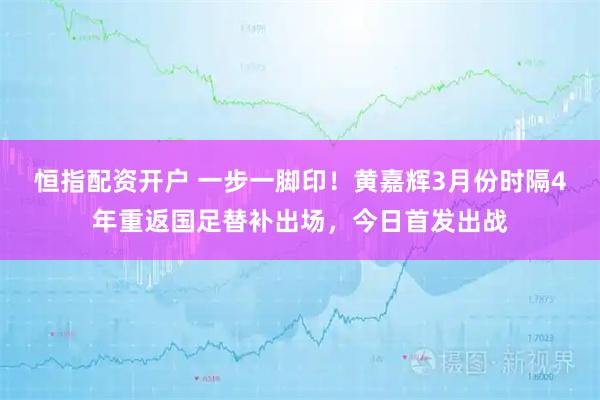 恒指配资开户 一步一脚印！黄嘉辉3月份时隔4年重返国足替补出场，今日首发出战