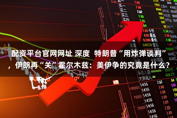 配资平台官网网址 深度  特朗普“用炸弹谈判”，伊朗再“关”霍尔木兹：美伊争的究竟是什么？