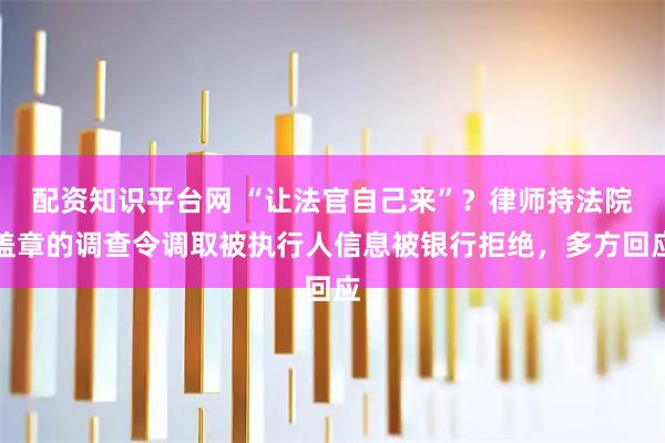 配资知识平台网 “让法官自己来”？律师持法院盖章的调查令调取被执行人信息被银行拒绝，多方回应