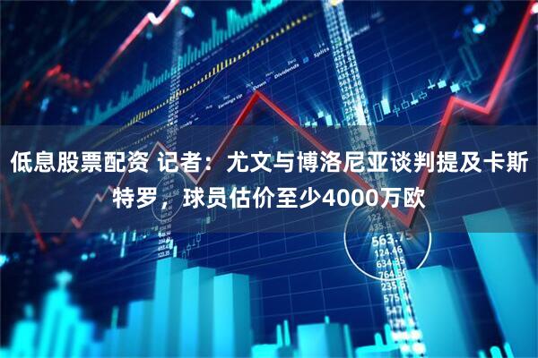 低息股票配资 记者：尤文与博洛尼亚谈判提及卡斯特罗，球员估价至少4000万欧