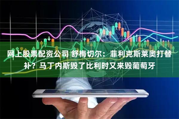 网上股票配资公司 舒梅切尔：菲利克斯莱奥打替补？马丁内斯毁了比利时又来毁葡萄牙