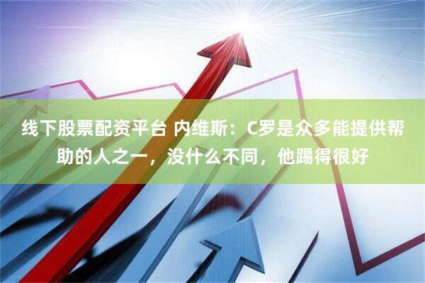 线下股票配资平台 内维斯：C罗是众多能提供帮助的人之一，没什么不同，他踢得很好